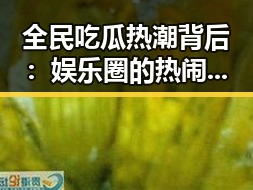 全民吃瓜热潮背后：娱乐圈的热闹真相到底有多复杂？🤔