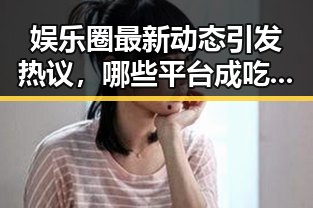 娱乐圈最新动态引发热议，哪些平台成吃瓜首选？