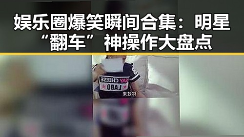 娱乐圈爆笑瞬间合集：明星“翻车”神操作大盘点