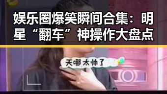 娱乐圈爆笑瞬间合集：明星“翻车”神操作大盘点