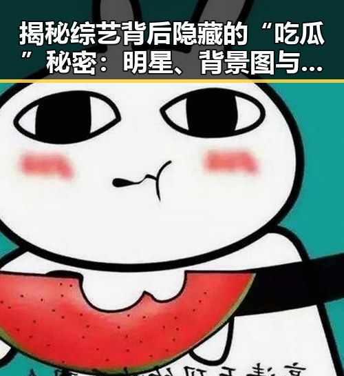 揭秘综艺背后隐藏的“吃瓜”秘密：明星、背景图与流行文化的交织🌟