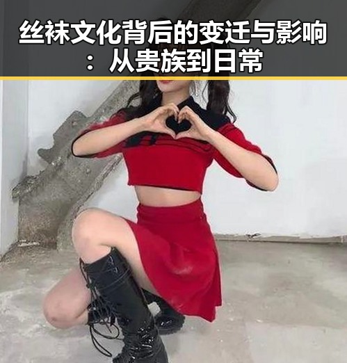 丝袜文化背后的变迁与影响:从贵族到日常