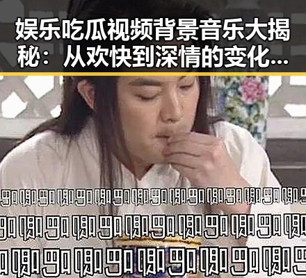 娱乐吃瓜视频背景音乐大揭秘：从欢快到深情的变化引发热议🎶
