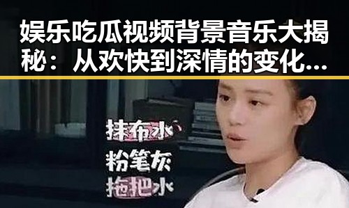 娱乐吃瓜视频背景音乐大揭秘:从欢快到深情的变化引发热议🎶