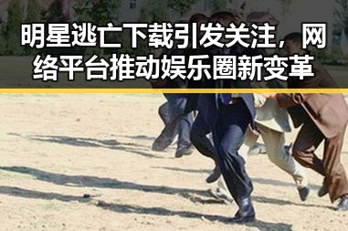 明星逃亡下载引发关注,网络平台推动娱乐圈新变革
